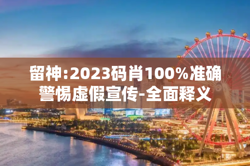 留神:2023码肖100%准确警惕虚假宣传-全面释义