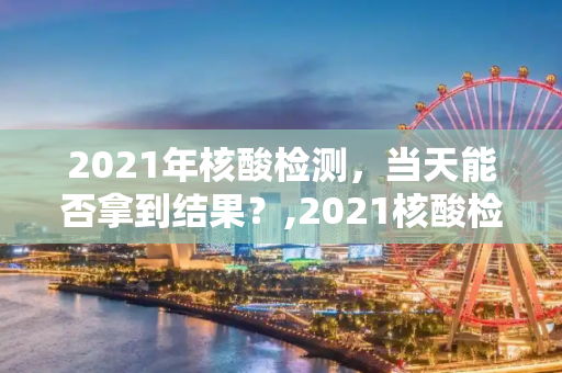 2021年核酸检测，当天能否拿到结果？,2021核酸检测当天能拿结果吗