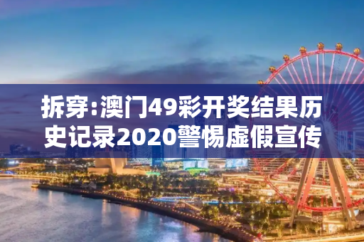 拆穿:澳门49彩开奖结果历史记录2020警惕虚假宣传、全面解答