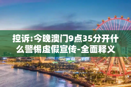 控诉:今晚澳门9点35分开什么警惕虚假宣传-全面释义