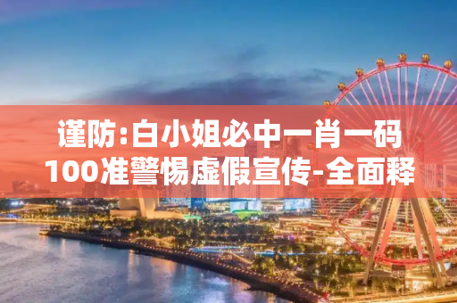 谨防:白小姐必中一肖一码100准警惕虚假宣传-全面释义、解释与落实