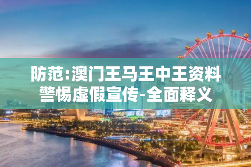 防范:澳门王马王中王资料警惕虚假宣传-全面释义