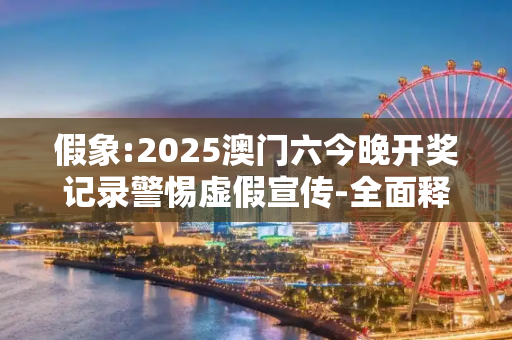 假象:2025澳门六今晚开奖记录警惕虚假宣传-全面释义、解释与落实
