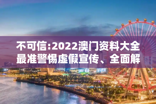 不可信:2022澳门资料大全最准警惕虚假宣传、全面解答