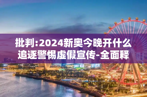 批判:2024新奥今晚开什么追逐警惕虚假宣传-全面释义