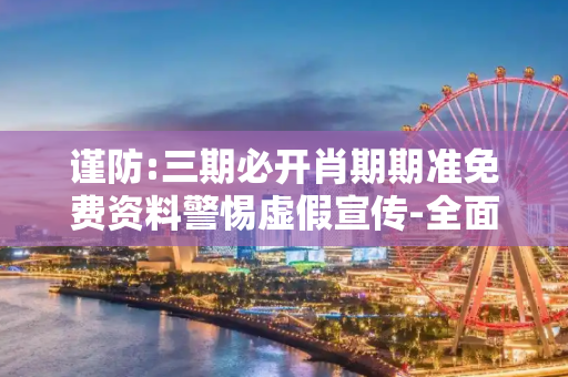 谨防:三期必开肖期期准免费资料警惕虚假宣传-全面释义、解释与落实