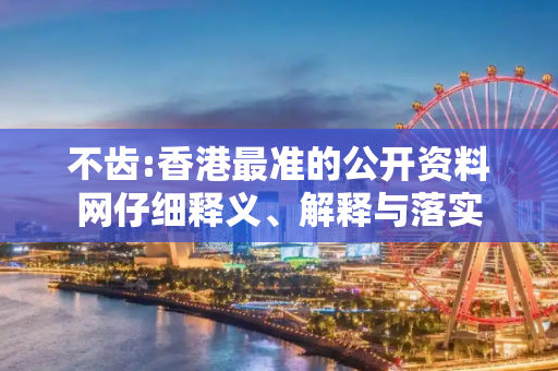 不齿:香港最准的公开资料网仔细释义、解释与落实