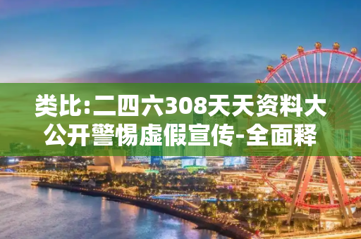 类比:二四六308天天资料大公开警惕虚假宣传-全面释义