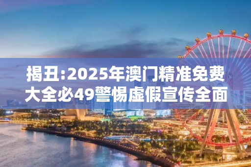 揭丑:2025年澳门精准免费大全必49警惕虚假宣传全面释义