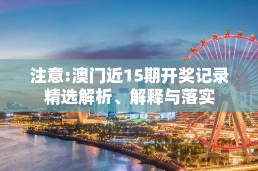 注意:澳门近15期开奖记录精选解析、解释与落实