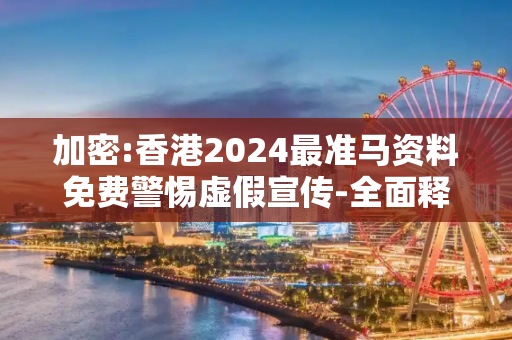 加密:香港2024最准马资料免费警惕虚假宣传-全面释义