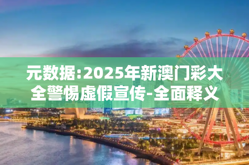 元数据:2025年新澳门彩大全警惕虚假宣传-全面释义、解释与落实