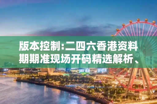 版本控制:二四六香港资料期期准现场开码精选解析、解释与落实