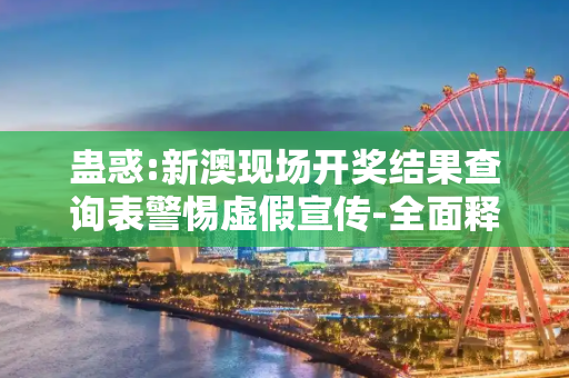 蛊惑:新澳现场开奖结果查询表警惕虚假宣传-全面释义