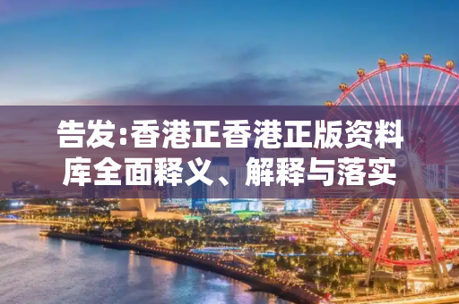 告发:香港正香港正版资料库全面释义、解释与落实