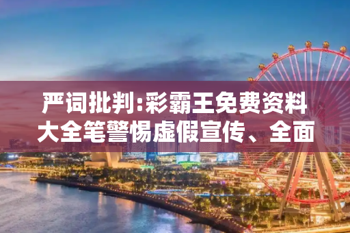 严词批判:彩霸王免费资料大全笔警惕虚假宣传、全面解答