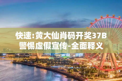 快速:黄大仙肖码开奖37B警惕虚假宣传-全面释义