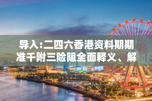 导入:二四六香港资料期期准千附三险阻全面释义、解释与落实