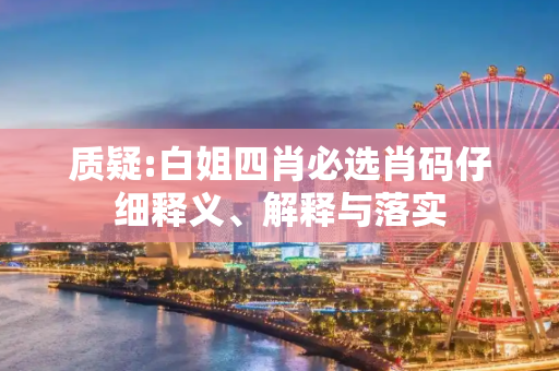 质疑:白姐四肖必选肖码仔细释义、解释与落实