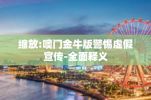 缩放:噢门金牛版警惕虚假宣传-全面释义