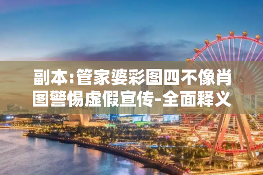 副本:管家婆彩图四不像肖图警惕虚假宣传-全面释义