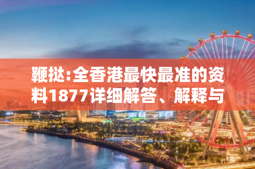 鞭挞:全香港最快最准的资料1877详细解答、解释与落实