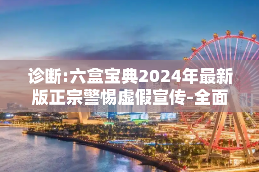 诊断:六盒宝典2024年最新版正宗警惕虚假宣传-全面释义