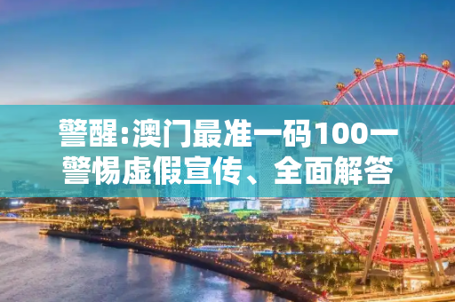 警醒:澳门最准一码100一警惕虚假宣传、全面解答