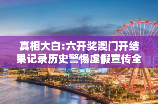 真相大白:六开奖澳门开结果记录历史警惕虚假宣传全面释义
