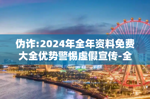 伪诈:2024年全年资料免费大全优势警惕虚假宣传-全面释义