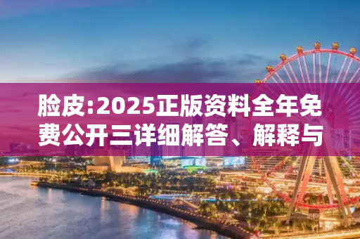 脸皮:2025正版资料全年免费公开三详细解答、解释与落实