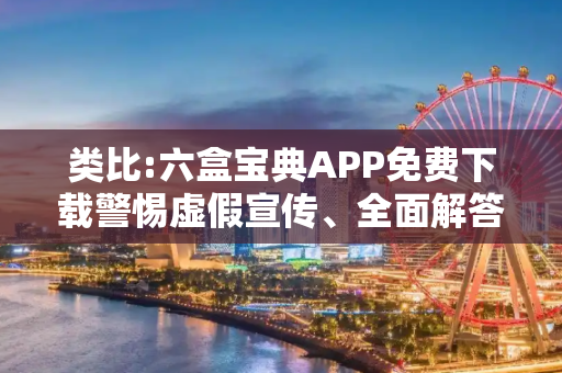 类比:六盒宝典APP免费下载警惕虚假宣传、全面解答与解释