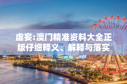 虚妄:澳门精准资料大全正版仔细释义、解释与落实
