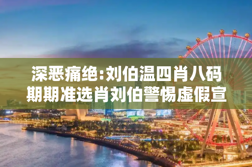 深恶痛绝:刘伯温四肖八码期期准选肖刘伯警惕虚假宣传、全面解答