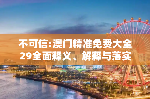 不可信:澳门精准免费大全29全面释义、解释与落实
