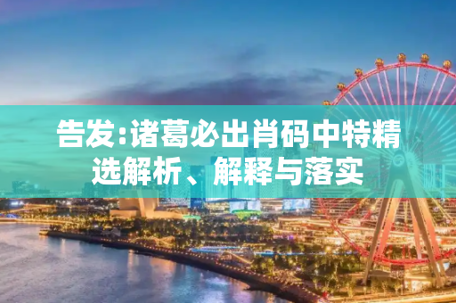 告发:诸葛必出肖码中特精选解析、解释与落实