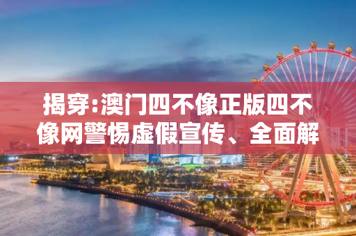 揭穿:澳门四不像正版四不像网警惕虚假宣传、全面解答