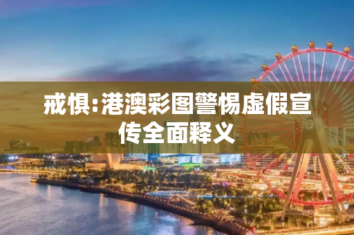 戒惧:港澳彩图警惕虚假宣传全面释义