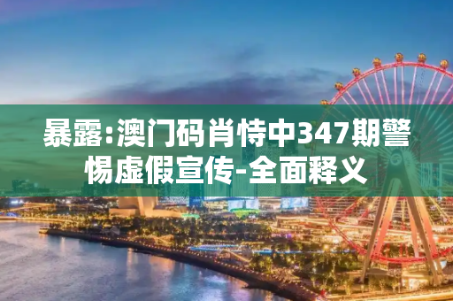 暴露:澳门码肖恃中347期警惕虚假宣传-全面释义
