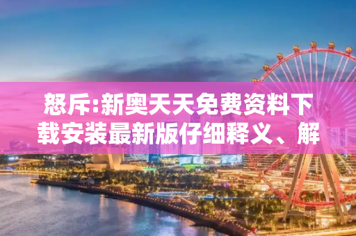 怒斥:新奥天天免费资料下载安装最新版仔细释义、解释与落实