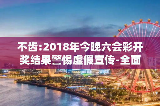 不齿:2018年今晚六会彩开奖结果警惕虚假宣传-全面释义