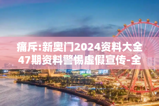 痛斥:新奥门2024资料大全47期资料警惕虚假宣传-全面释义、解释与落实