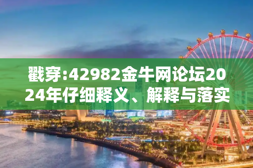 戳穿:42982金牛网论坛2024年仔细释义、解释与落实