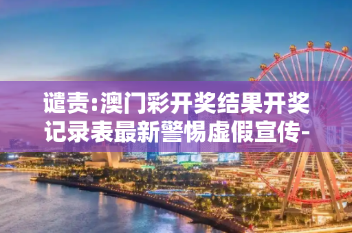 谴责:澳门彩开奖结果开奖记录表最新警惕虚假宣传-全面释义