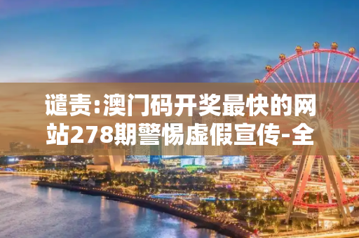 谴责:澳门码开奖最快的网站278期警惕虚假宣传-全面释义、解释与落实