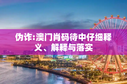 伪诈:澳门肖码待中仔细释义、解释与落实