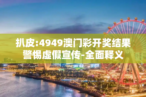 扒皮:4949澳门彩开奖结果警惕虚假宣传-全面释义