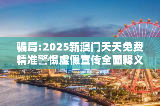 骗局:2025新澳门天天免费精准警惕虚假宣传全面释义