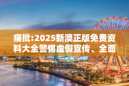 痛批:2025新澳正版免费资料大全警惕虚假宣传、全面解答与解释