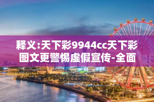 释义:天下彩9944cc天下彩图文更警惕虚假宣传-全面释义